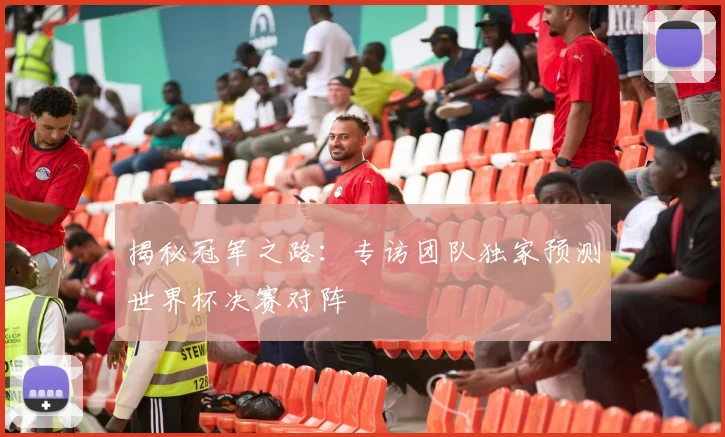 揭秘冠军之路：专访团队独家预测世界杯决赛对阵