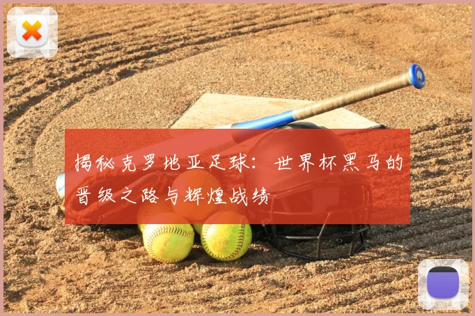 揭秘克罗地亚足球：世界杯黑马的晋级之路与辉煌战绩
