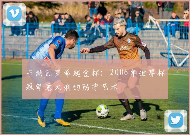 卡纳瓦罗举起金杯：2006年世界杯冠军意大利的防守艺术