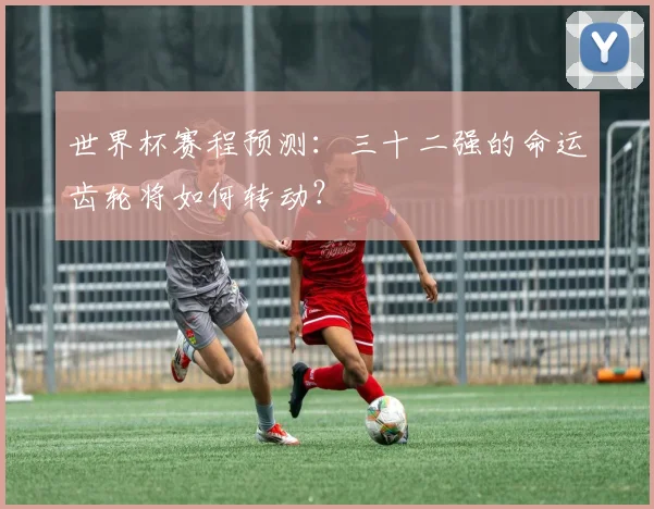 世界杯赛程预测：三十二强的命运齿轮将如何转动？