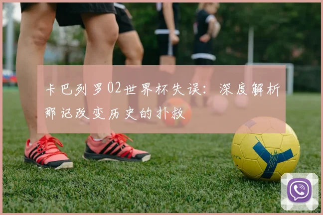 卡巴列罗02世界杯失误：深度解析那记改变历史的扑救