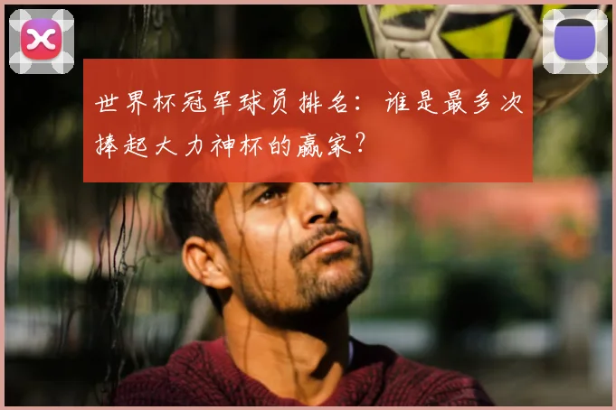 世界杯冠军球员排名:谁是最多次捧起大力神杯的赢家?