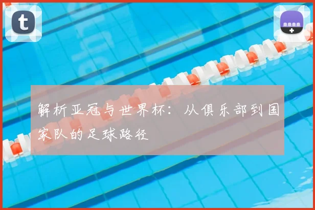 解析亚冠与世界杯：从俱乐部到国家队的足球路径