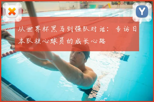 从世界杯黑马到强队对话:专访日本队核心球员的成长心路