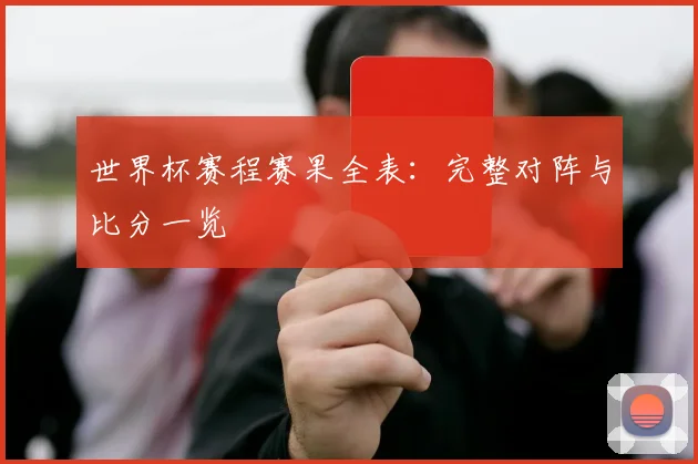 世界杯赛程赛果全表：完整对阵与比分一览
