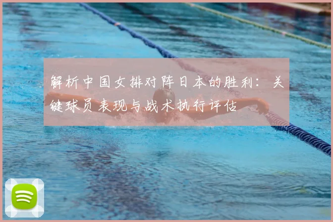 解析中国女排对阵日本的胜利：关键球员表现与战术执行评估