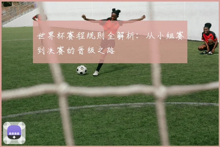 世界杯赛程规则全解析：从小组赛到决赛的晋级之路