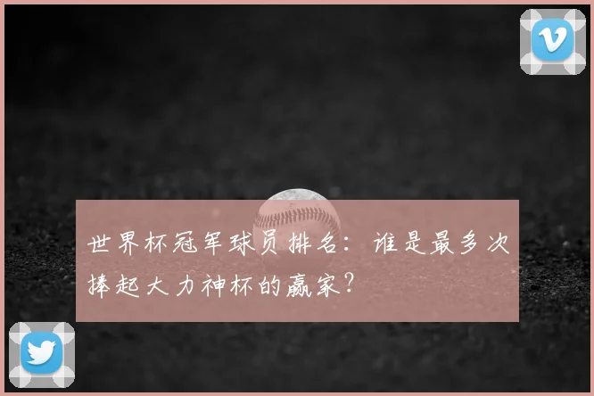 世界杯冠军球员排名:谁是最多次捧起大力神杯的赢家?