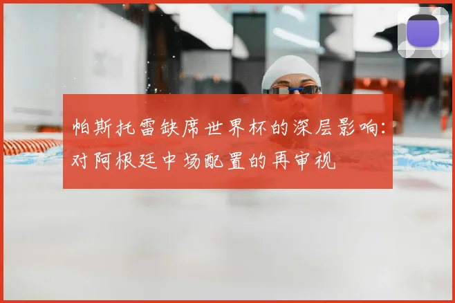 帕斯托雷缺席世界杯的深层影响：对阿根廷中场配置的再审视