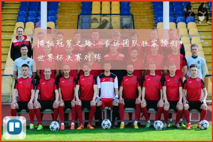揭秘冠军之路：专访团队独家预测世界杯决赛对阵