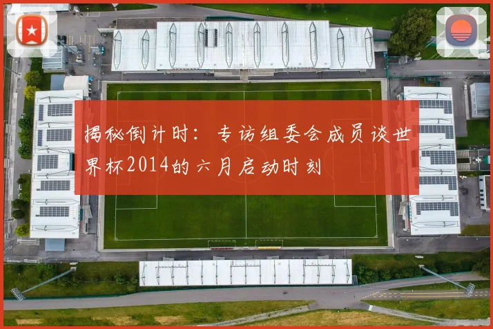 揭秘倒计时：专访组委会成员谈世界杯2014的六月启动时刻