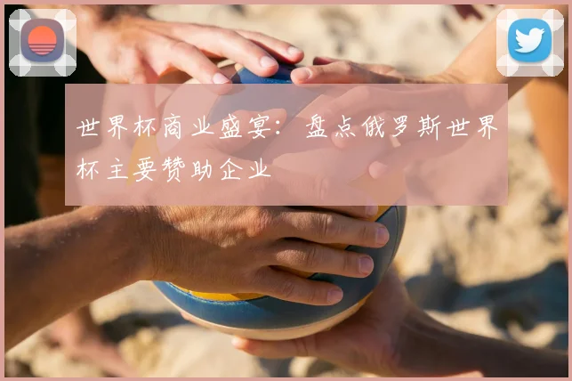 世界杯商业盛宴：盘点俄罗斯世界杯主要赞助企业