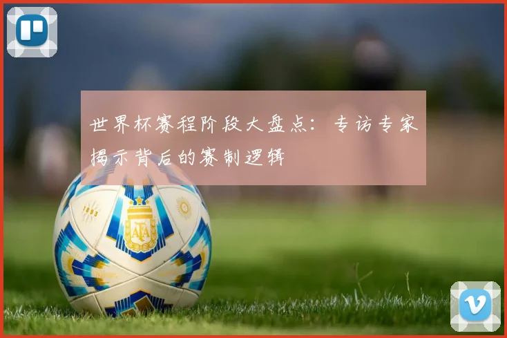 世界杯赛程阶段大盘点：专访专家揭示背后的赛制逻辑