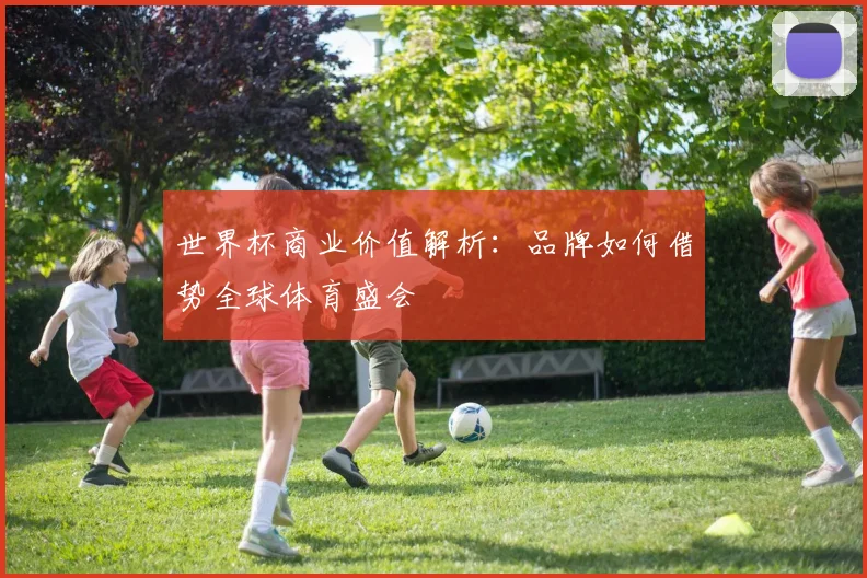 世界杯商业价值解析：品牌如何借势全球体育盛会
