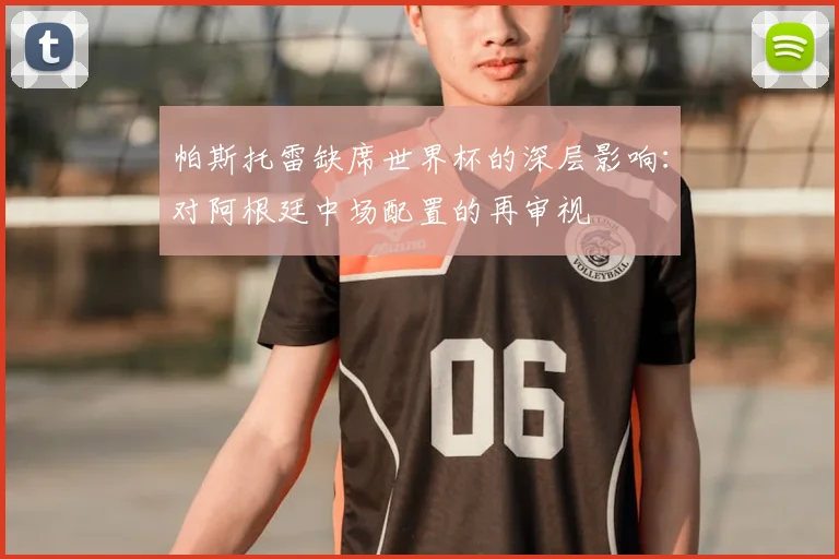 帕斯托雷缺席世界杯的深层影响:对阿根廷中场配置的再审视