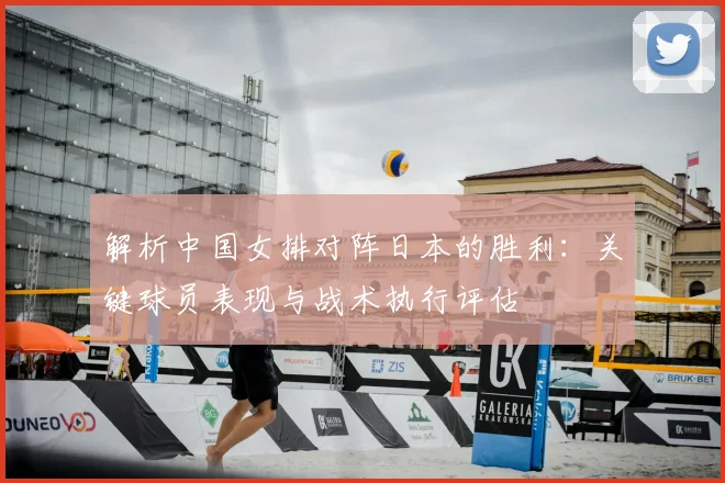 解析中国女排对阵日本的胜利：关键球员表现与战术执行评估