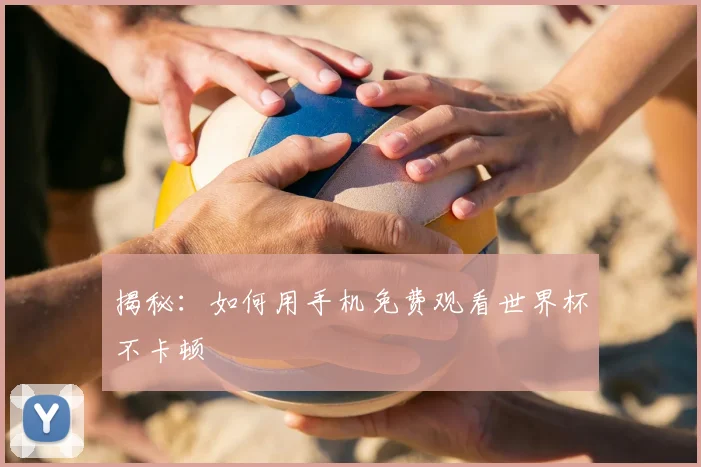 揭秘：如何用手机免费观看世界杯不卡顿