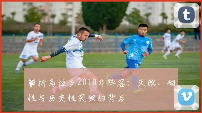 解析乌拉圭2010年阵容：天赋、韧性与历史性突破的背后