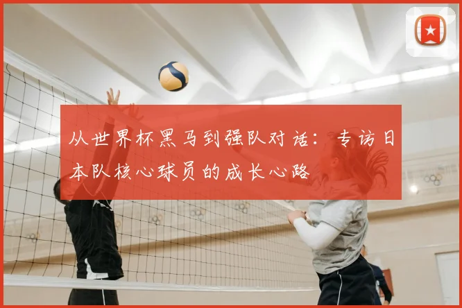 从世界杯黑马到强队对话:专访日本队核心球员的成长心路