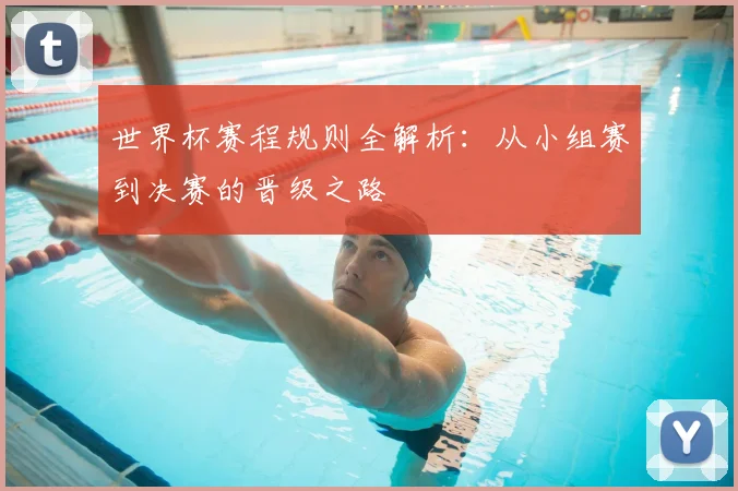 世界杯赛程规则全解析：从小组赛到决赛的晋级之路