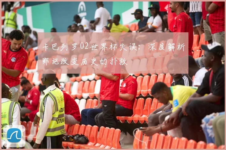 卡巴列罗02世界杯失误：深度解析那记改变历史的扑救
