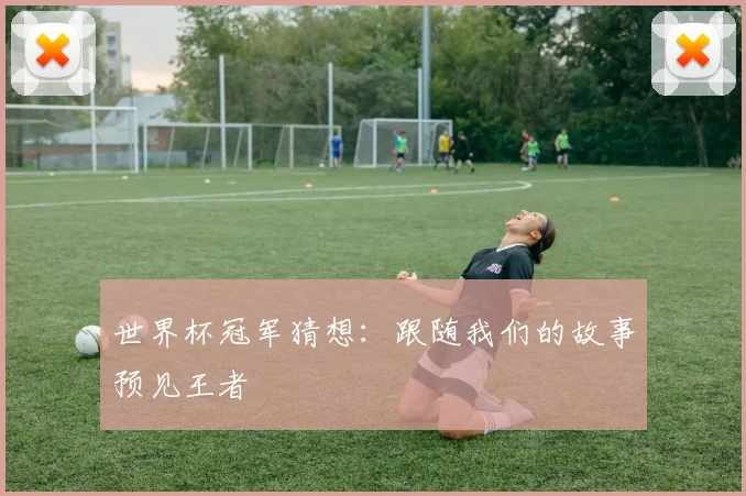 世界杯冠军猜想:跟随我们的故事预见王者