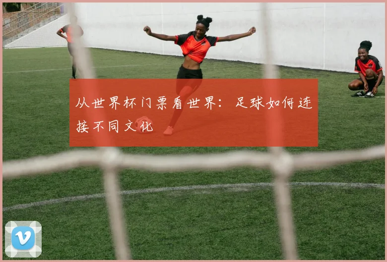 从世界杯门票看世界:足球如何连接不同文化