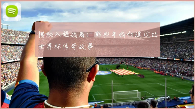 揭秘八强战局：那些年我们追过的世界杯传奇故事