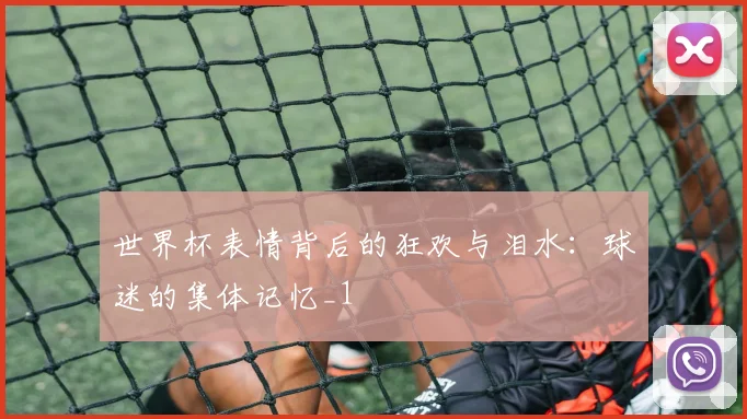 世界杯表情背后的狂欢与泪水：球迷的集体记忆_1